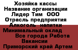 Хозяйка кассы › Название организации ­ Лидер Тим, ООО › Отрасль предприятия ­ Алкоголь, напитки › Минимальный оклад ­ 37 000 - Все города Работа » Вакансии   . Приморский край,Артем г.